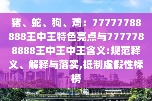 豬、蛇、狗、雞：77777788888王中王特色亮點(diǎn)與7777788888王中王中王含義:規(guī)范釋義、解釋與落實(shí),抵制虛假性標(biāo)榜