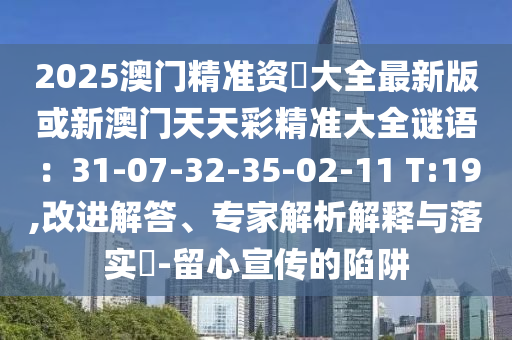 2025澳門精準資枓大全最新版或新澳門天天彩精準大全謎語：31-07-32-35-02-11 T:19,改進解答、專家解析解釋與落實?-留心宣傳的陷阱