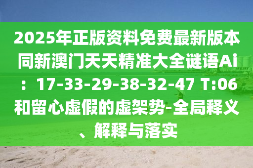 2025年正版資料免費最新版本同新澳門天天精準大全謎語Ai：17-33-29-38-32-47 T:06和留心虛假的虛架勢-全局釋義、解釋與落實