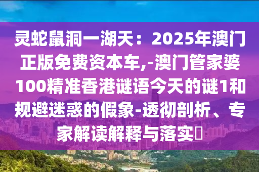 靈蛇鼠洞一湖天：2025年澳門正版免費資本車,-澳門管家婆100精準香港謎語今天的謎1和規(guī)避迷惑的假象-透徹剖析、專家解讀解釋與落實?