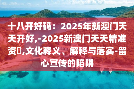 十八開好碼：2025年新澳門天天開好,-2025新澳門天天精準資枓,文化釋義、解釋與落實-留心宣傳的陷阱