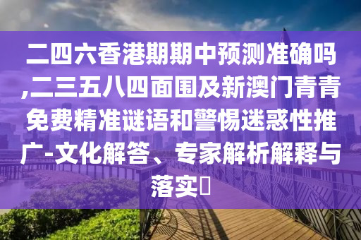 二四六香港期期中預(yù)測(cè)準(zhǔn)確嗎,二三五八四面圍及新澳門青青免費(fèi)精準(zhǔn)謎語(yǔ)和警惕迷惑性推廣-文化解答、專家解析解釋與落實(shí)?