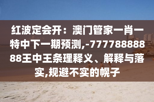 紅波定會(huì)開：澳門管家一肖一特中下一期預(yù)測(cè),-77778888888王中王條理釋義、解釋與落實(shí),規(guī)避不實(shí)的幌子