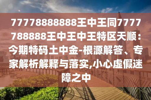 77778888888王中王同7777788888王中王中王特區(qū)天順：今期特碼土中金-根源解答、專家解析解釋與落實(shí),小心虛假迷障之中