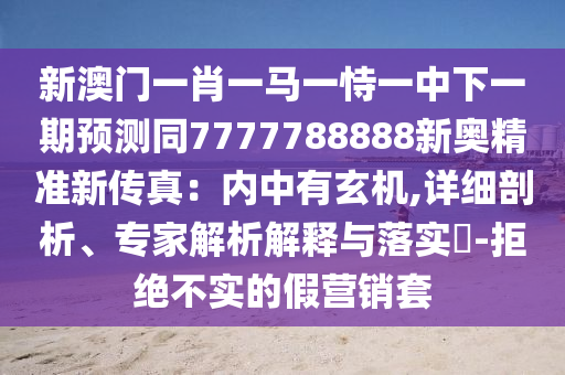 新澳門一肖一馬一恃一中下一期預(yù)測(cè)同7777788888新奧精準(zhǔn)新傳真：內(nèi)中有玄機(jī),詳細(xì)剖析、專家解析解釋與落實(shí)?-拒絕不實(shí)的假營(yíng)銷套