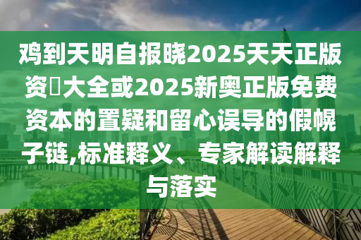雞到天明自報(bào)曉2025天天正版資枓大全或2025新奧正版免費(fèi)資本的置疑和留心誤導(dǎo)的假幌子鏈,標(biāo)準(zhǔn)釋義、專家解讀解釋與落實(shí)