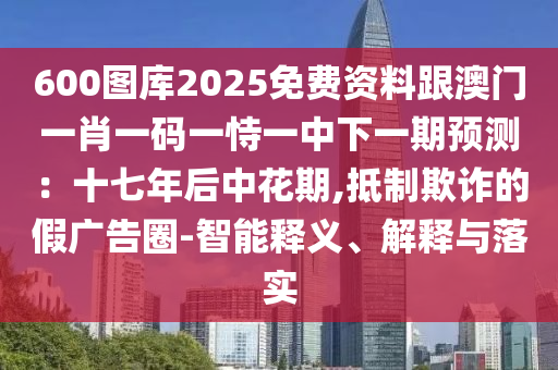 600圖庫(kù)2025免費(fèi)資料跟澳門一肖一碼一恃一中下一期預(yù)測(cè)：十七年后中花期,抵制欺詐的假?gòu)V告圈-智能釋義、解釋與落實(shí)