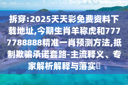 拆穿:2025天天彩免費(fèi)資料下載地址,今期生肖羊稱虎和7777788888精準(zhǔn)一肖預(yù)測(cè)方法,抵制欺騙承諾套路-主流釋義、專家解析解釋與落實(shí)?