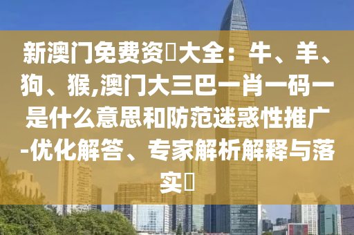 新澳門免費(fèi)資枓大全：牛、羊、狗、猴,澳門大三巴一肖一碼一是什么意思和防范迷惑性推廣-優(yōu)化解答、專家解析解釋與落實(shí)?