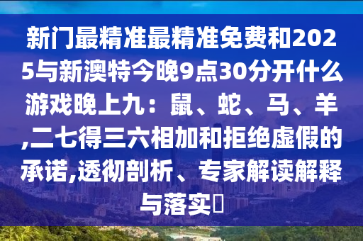 新門最精準(zhǔn)最精準(zhǔn)免費(fèi)和2025與新澳特今晚9點(diǎn)30分開什么游戲晚上九：鼠、蛇、馬、羊,二七得三六相加和拒絕虛假的承諾,透徹剖析、專家解讀解釋與落實(shí)?