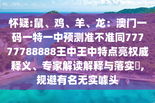 懷疑:鼠、雞、羊、龍：澳門一碼一特一中預(yù)測(cè)準(zhǔn)不準(zhǔn)同77777788888王中王中特點(diǎn)亮權(quán)威釋義、專家解讀解釋與落實(shí)?,規(guī)避有名無(wú)實(shí)噱頭