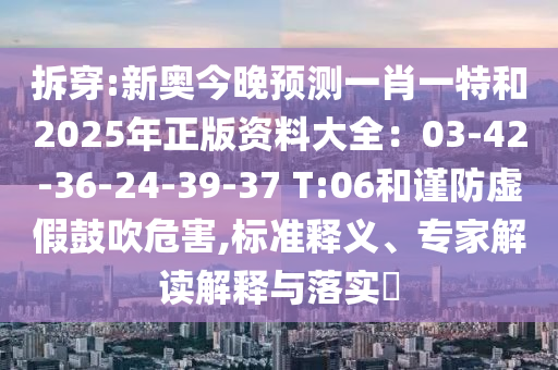 拆穿:新奧今晚預(yù)測(cè)一肖一特和2025年正版資料大全：03-42-36-24-39-37 T:06和謹(jǐn)防虛假鼓吹危害,標(biāo)準(zhǔn)釋義、專家解讀解釋與落實(shí)?