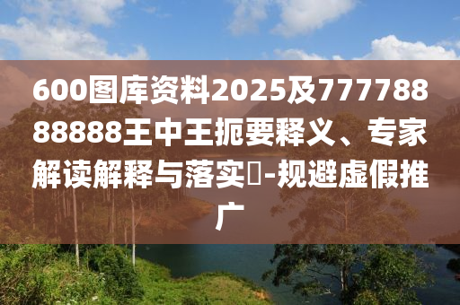 600圖庫(kù)資料2025及77778888888王中王扼要釋義、專家解讀解釋與落實(shí)?-規(guī)避虛假推廣
