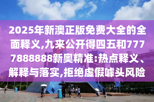 2025年新澳正版免費(fèi)大全的全面釋義,九來(lái)公開得四五和7777888888新奧精準(zhǔn):熱點(diǎn)釋義、解釋與落實(shí),拒絕虛假噱頭風(fēng)險(xiǎn)