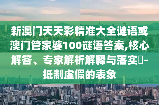 新澳門天天彩精準大全謎語或澳門管家婆100謎語答案,核心解答、專家解析解釋與落實?-抵制虛假的表象