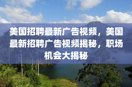 美國招聘最新廣告視頻，美國最新招聘廣告視頻揭秘，職場機會大揭秘