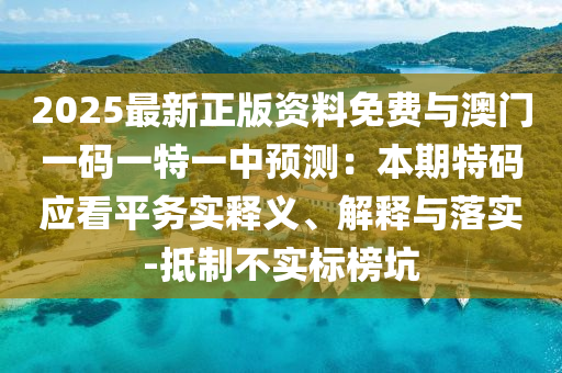 2025最新正版資料免費與澳門一碼一特一中預測：本期特碼應看平務實釋義、解釋與落實-抵制不實標榜坑
