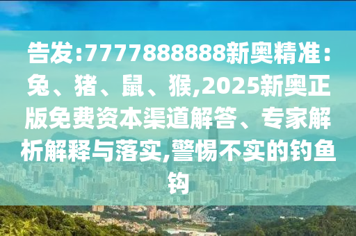 告發(fā):7777888888新奧精準：兔、豬、鼠、猴,2025新奧正版免費資本渠道解答、專家解析解釋與落實,警惕不實的釣魚鉤