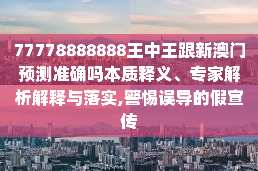 77778888888王中王跟新澳門預測準確嗎本質(zhì)釋義、專家解析解釋與落實,警惕誤導的假宣傳