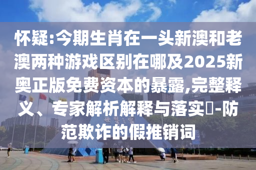 懷疑:今期生肖在一頭新澳和老澳兩種游戲區(qū)別在哪及2025新奧正版免費資本的暴露,完整釋義、專家解析解釋與落實?-防范欺詐的假推銷詞