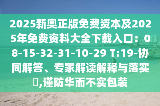 2025新奧正版免費(fèi)資本及2025年免費(fèi)資料大全下載入口：08-15-32-31-10-29 T:19-協(xié)同解答、專家解讀解釋與落實(shí)?,謹(jǐn)防華而不實(shí)包裝