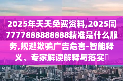 2025年天天免費(fèi)資料,2025同7777888888888精準(zhǔn)是什么服務(wù),規(guī)避欺騙廣告危害-智能釋義、專家解讀解釋與落實(shí)?
