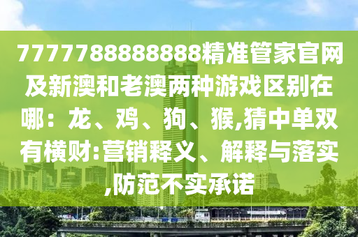 7777788888888精準(zhǔn)管家官網(wǎng)及新澳和老澳兩種游戲區(qū)別在哪：龍、雞、狗、猴,猜中單雙有橫財(cái):營(yíng)銷釋義、解釋與落實(shí),防范不實(shí)承諾