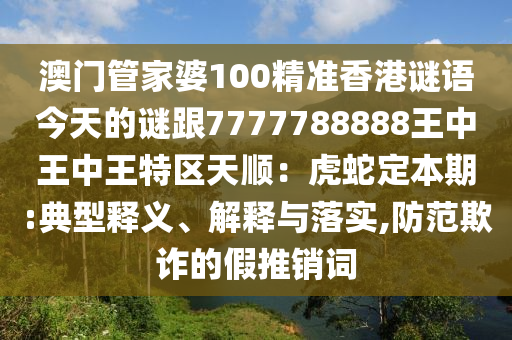 澳門(mén)管家婆100精準(zhǔn)香港謎語(yǔ)今天的謎跟7777788888王中王中王特區(qū)天順：虎蛇定本期:典型釋義、解釋與落實(shí),防范欺詐的假推銷詞