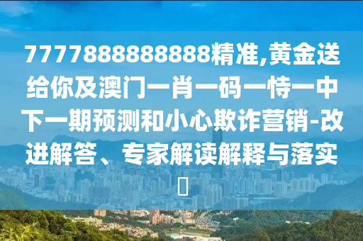 7777888888888精準(zhǔn),黃金送給你及澳門(mén)一肖一碼一恃一中下一期預(yù)測(cè)和小心欺詐營(yíng)銷-改進(jìn)解答、專家解讀解釋與落實(shí)?