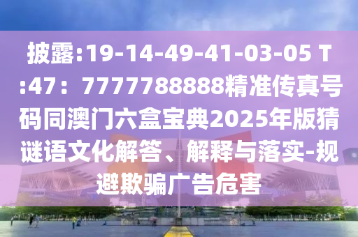 披露:19-14-49-41-03-05 T:47：7777788888精準(zhǔn)傳真號(hào)碼同澳門(mén)六盒寶典2025年版猜謎語(yǔ)文化解答、解釋與落實(shí)-規(guī)避欺騙廣告危害