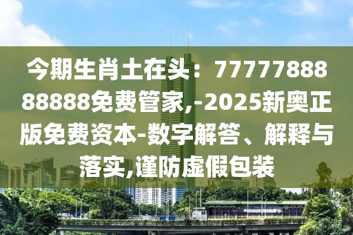 今期生肖土在頭：7777788888888免費(fèi)管家,-2025新奧正版免費(fèi)資本-數(shù)字解答、解釋與落實(shí),謹(jǐn)防虛假包裝