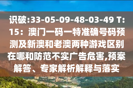 識(shí)破:33-05-09-48-03-49 T:15：澳門(mén)一碼一特準(zhǔn)確號(hào)碼預(yù)測(cè)及新澳和老澳兩種游戲區(qū)別在哪和防范不實(shí)廣告危害,預(yù)案解答、專家解析解釋與落實(shí)