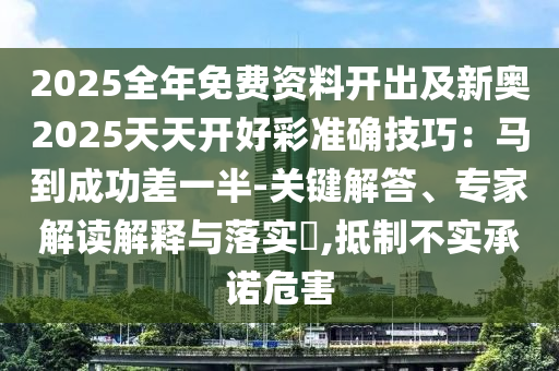 2025全年免費(fèi)資料開出及新奧2025天天開好彩準(zhǔn)確技巧：馬到成功差一半-關(guān)鍵解答、專家解讀解釋與落實(shí)?,抵制不實(shí)承諾危害