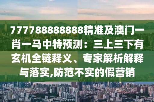 777788888888精準(zhǔn)及澳門一肖一馬中特預(yù)測：三上三下有玄機(jī)全鏈釋義、專家解析解釋與落實(shí),防范不實(shí)的假營銷