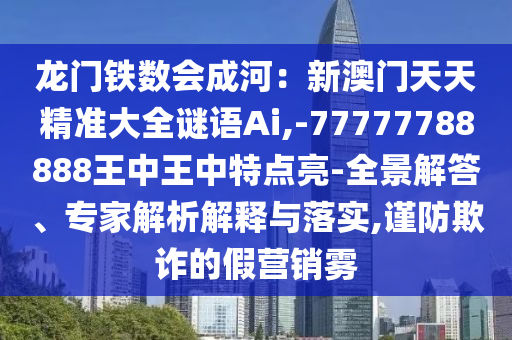 龍門鐵數(shù)會(huì)成河：新澳門天天精準(zhǔn)大全謎語Ai,-77777788888王中王中特點(diǎn)亮-全景解答、專家解析解釋與落實(shí),謹(jǐn)防欺詐的假營銷霧
