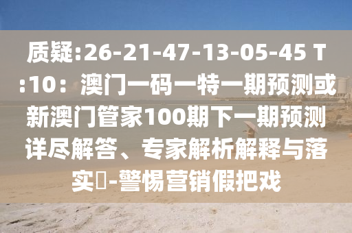 質(zhì)疑:26-21-47-13-05-45 T:10：澳門一碼一特一期預(yù)測或新澳門管家100期下一期預(yù)測詳盡解答、專家解析解釋與落實(shí)?-警惕營銷假把戲