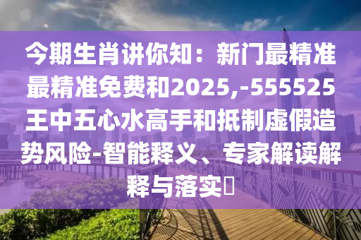 今期生肖講你知：新門最精準(zhǔn)最精準(zhǔn)免費(fèi)和2025,-555525王中五心水高手和抵制虛假造勢風(fēng)險(xiǎn)-智能釋義、專家解讀解釋與落實(shí)?