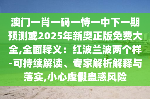 澳門一肖一碼一恃一中下一期預(yù)測或2025年新奧正版免費(fèi)大全,全面釋義：紅波蘭波兩個(gè)樣-可持續(xù)解讀、專家解析解釋與落實(shí),小心虛假蠱惑風(fēng)險(xiǎn)