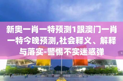新奧一肖一特預(yù)測1跟澳門一肖一特今晚預(yù)測,社會(huì)釋義、解釋與落實(shí)-警惕不實(shí)迷惑彈