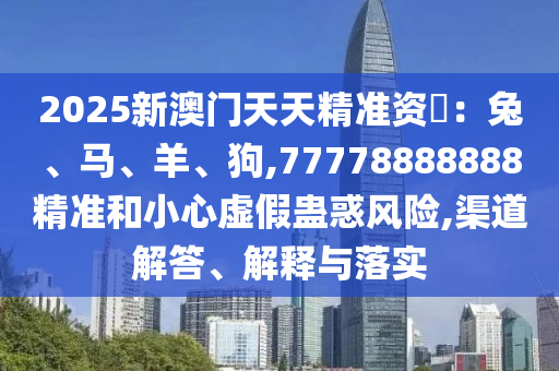 2025新澳門天天精準(zhǔn)資枓：兔、馬、羊、狗,77778888888精準(zhǔn)和小心虛假蠱惑風(fēng)險,渠道解答、解釋與落實