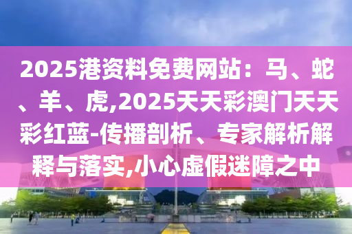 2025港資料免費網(wǎng)站：馬、蛇、羊、虎,2025天天彩澳門天天彩紅藍(lán)-傳播剖析、專家解析解釋與落實,小心虛假迷障之中