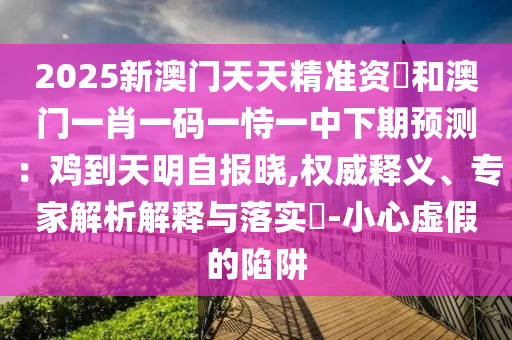 2025新澳門天天精準(zhǔn)資枓和澳門一肖一碼一恃一中下期預(yù)測：雞到天明自報曉,權(quán)威釋義、專家解析解釋與落實?-小心虛假的陷阱