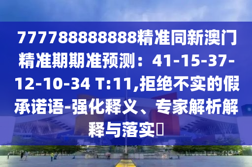 777788888888精準同新澳門精準期期準預測：41-15-37-12-10-34 T:11,拒絕不實的假承諾語-強化釋義、專家解析解釋與落實?