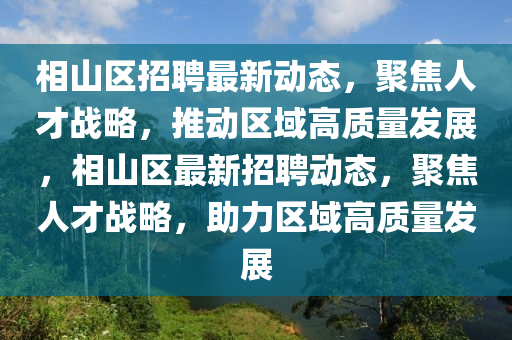 相山區(qū)招聘最新動態(tài)，聚焦人才戰(zhàn)略，推動區(qū)域高質(zhì)量發(fā)展，相山區(qū)最新招聘動態(tài)，聚焦人才戰(zhàn)略，助力區(qū)域高質(zhì)量發(fā)展