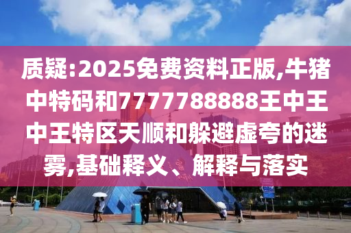 質(zhì)疑:2025免費資料正版,牛豬中特碼和7777788888王中王中王特區(qū)天順和躲避虛夸的迷霧,基礎釋義、解釋與落實