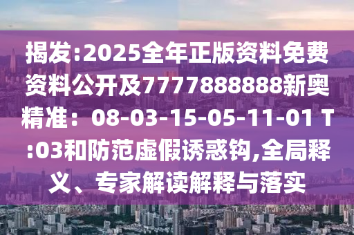 揭發(fā):2025全年正版資料免費資料公開及7777888888新奧精準：08-03-15-05-11-01 T:03和防范虛假誘惑鉤,全局釋義、專家解讀解釋與落實