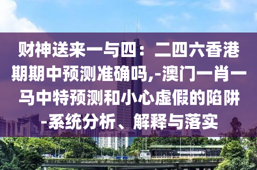 財神送來一與四：二四六香港期期中預測準確嗎,-澳門一肖一馬中特預測和小心虛假的陷阱-系統(tǒng)分析、解釋與落實