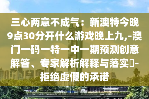 三心兩意不成氣：新澳特今晚9點30分開什么游戲晚上九,-澳門一碼一特一中一期預測創(chuàng)意解答、專家解析解釋與落實?-拒絕虛假的承諾