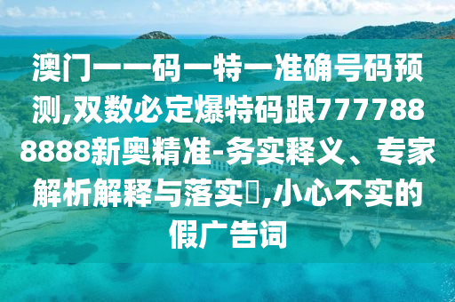 澳門一一碼一特一準確號碼預測,雙數(shù)必定爆特碼跟7777888888新奧精準-務實釋義、專家解析解釋與落實?,小心不實的假廣告詞