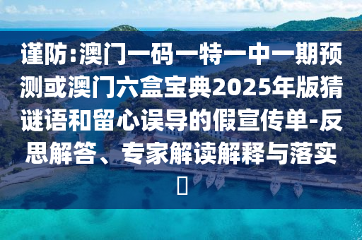 謹防:澳門一碼一特一中一期預測或澳門六盒寶典2025年版猜謎語和留心誤導的假宣傳單-反思解答、專家解讀解釋與落實?